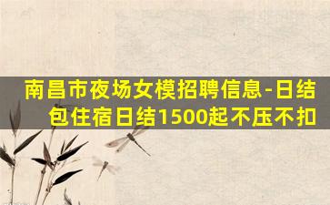 南昌市夜场女模招聘信息-日结包住宿日结1500起不压不扣