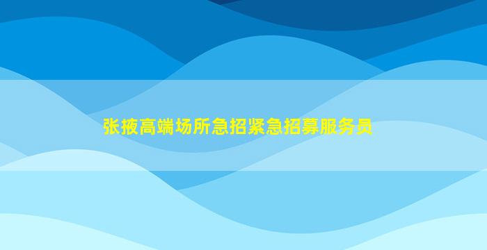 张掖高端场所急招紧急招募服务员
